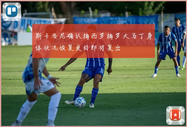 斯卡洛尼确认梅西罗梅罗大马丁身体状况恢复良好即将复出