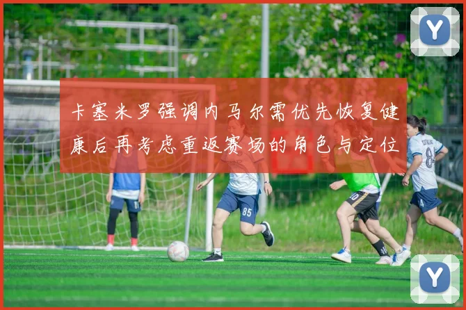 卡塞米罗强调内马尔需优先恢复健康后再考虑重返赛场的角色与定位