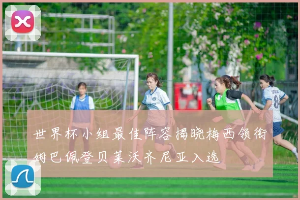 世界杯小组最佳阵容揭晓梅西领衔姆巴佩登贝莱沃齐尼亚入选