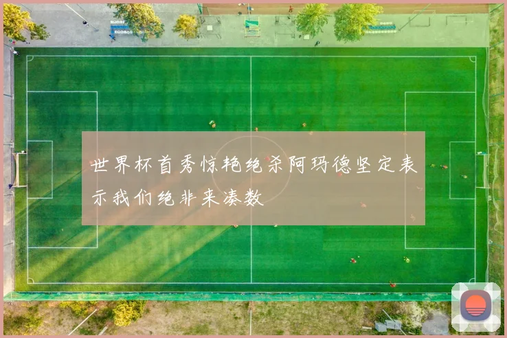 世界杯首秀惊艳绝杀阿玛德坚定表示我们绝非来凑数