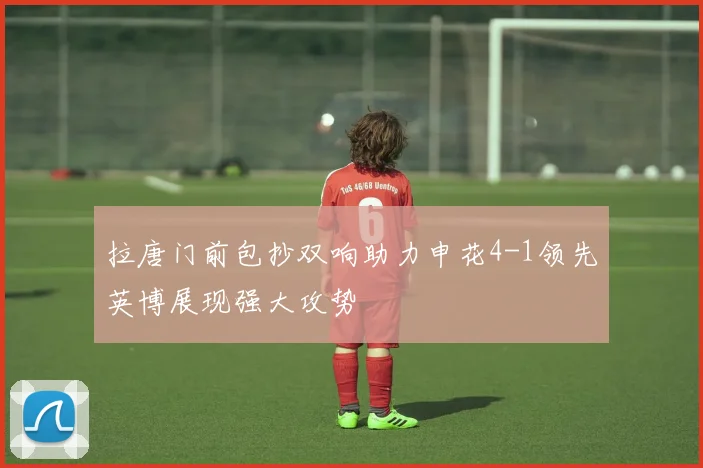 拉唐门前包抄双响助力申花4-1领先英博展现强大攻势