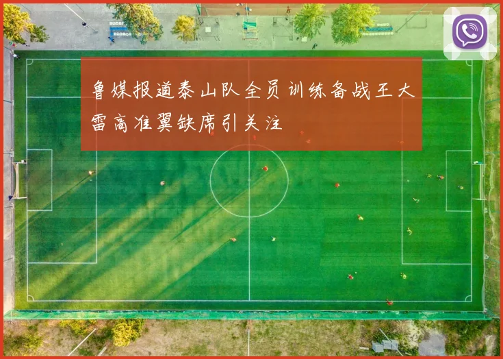 鲁媒报道泰山队全员训练备战王大雷高准翼缺席引关注