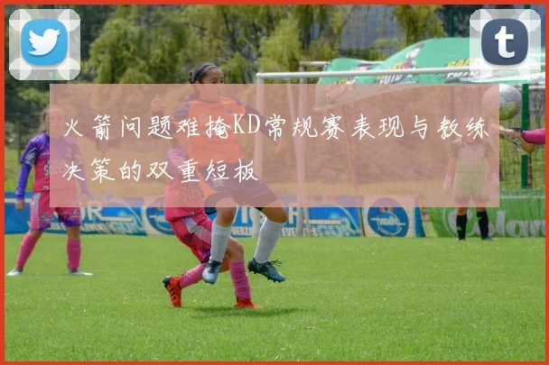 火箭问题难掩KD常规赛表现与教练决策的双重短板