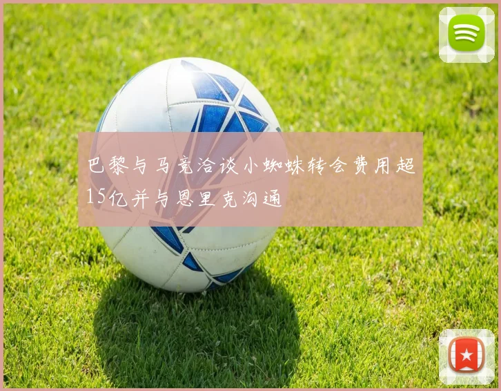 巴黎与马竞洽谈小蜘蛛转会费用超15亿并与恩里克沟通
