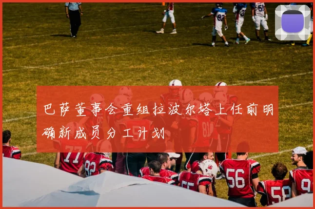 巴萨董事会重组拉波尔塔上任前明确新成员分工计划
